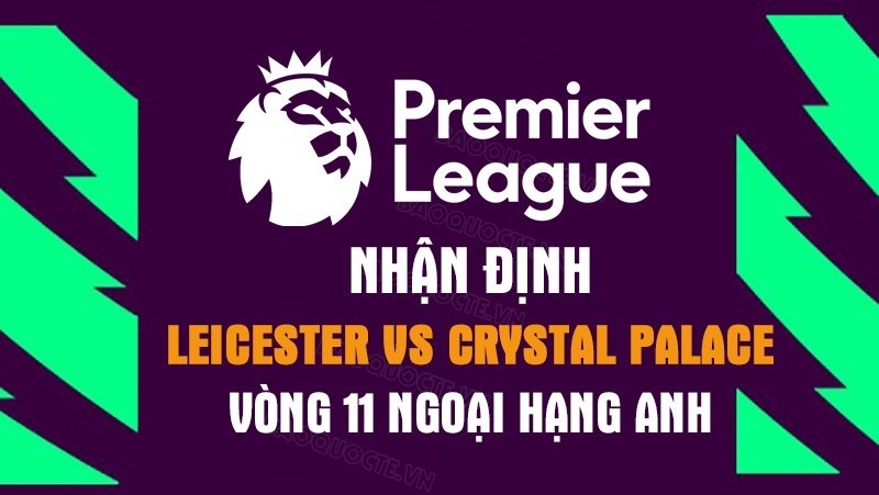 Nhận định trận đấu giữa Leicester City vs Crystal Palace, 18h30 ngày 15/10 - Ngoại hạng Anh
