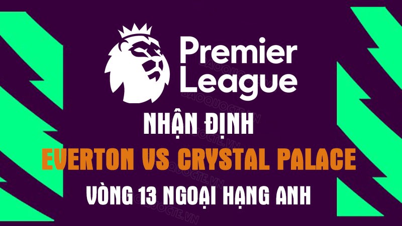 Nhận định trận đấu giữa Everton vs Crystal Palace, 21h00 ngày 22/10 - Ngoại hạng Anh