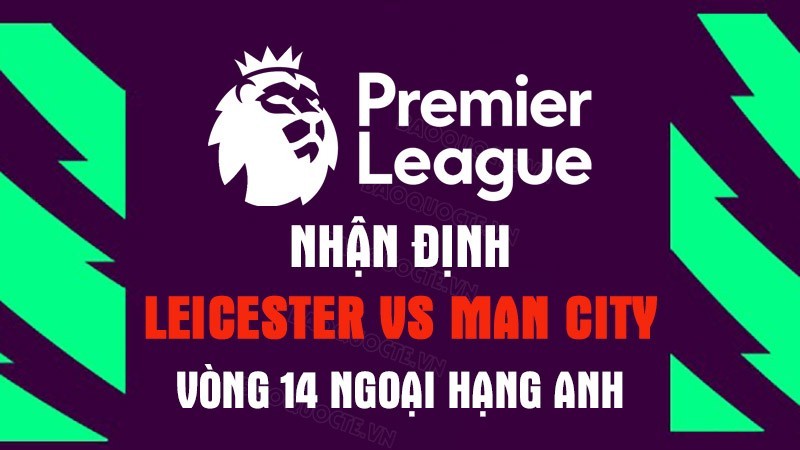 Nhận định trận đấu giữa Leicester vs Man City, 18h30 ngày 29/10 - vòng 14 Ngoại Hạng Anh