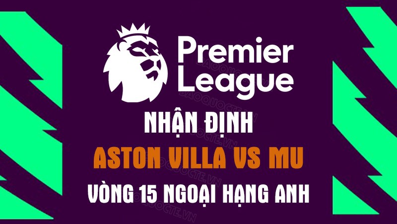 Nhận định trận đấu giữa Aston Villa vs MU, 21h00 ngày 6/11 - vòng 15 Ngoại hạng Anh