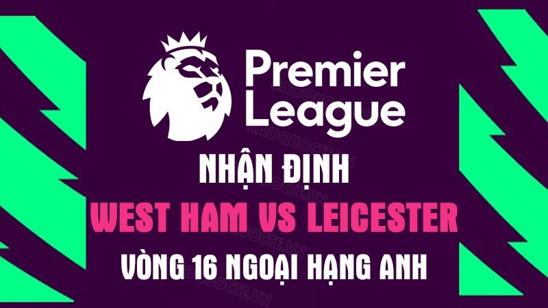 Nhận định trận đấu giữa West Ham vs Leicester, 22h00 ngày 12/11 - vòng 16 Ngoại hạng Anh