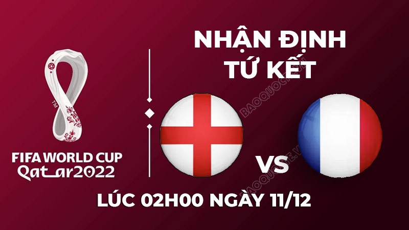 Nhận định trận đấu giữa Anh vs Pháp, 02h00 ngày 11/12 - lịch thi đấu tứ kết World Cup 2022