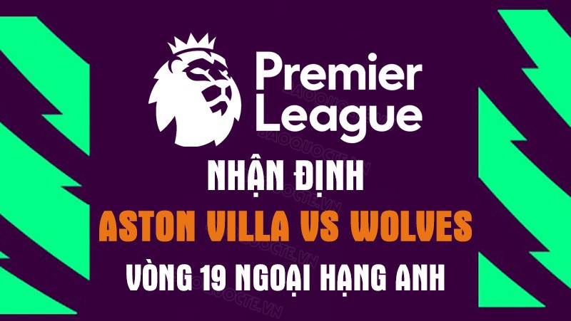 Nhận định trận đấu giữa Aston Villa vs Wolves, 03h00 ngày 05/1 - Ngoại hạng Anh