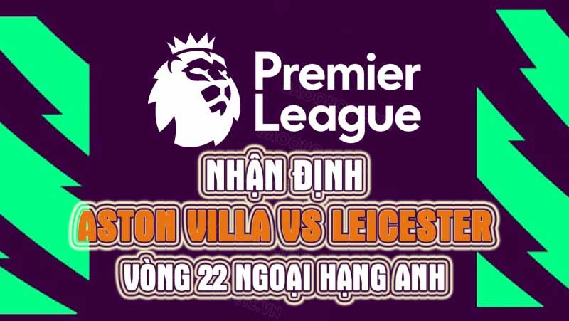 Nhận định trận đấu giữa Aston Villa vs Leicester, 22h00 ngày 4/2 - vòng 22 Ngoại hạng Anh