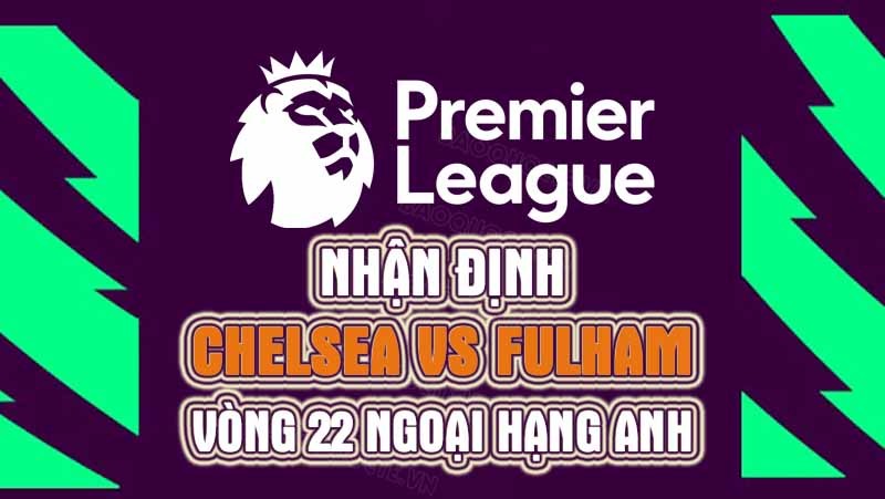 Nhận định trận đấu giữa Chelsea vs Fulham, 03h00 ngày 04/02 - Ngoại hạng Anh