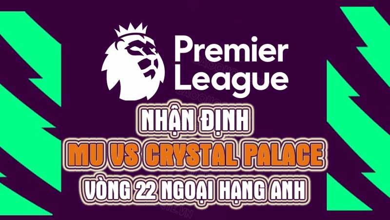 Nhận định trận đấu giữa MU vs Crystal Palace, 22h00 ngày 04/02 - Ngoại hạng Anh