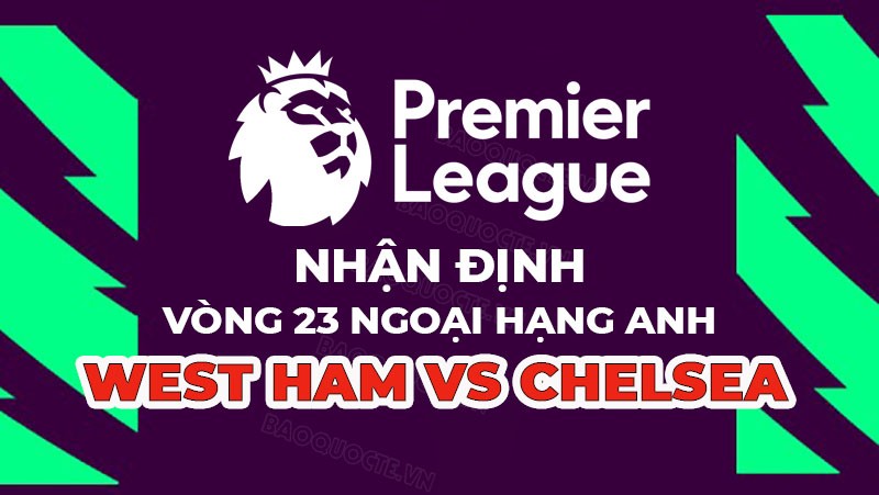 Nhận định trận đấu giữa West Ham vs Chelsea, 19h30 ngày 11/2 - vòng 23 Ngoại hạng Anh