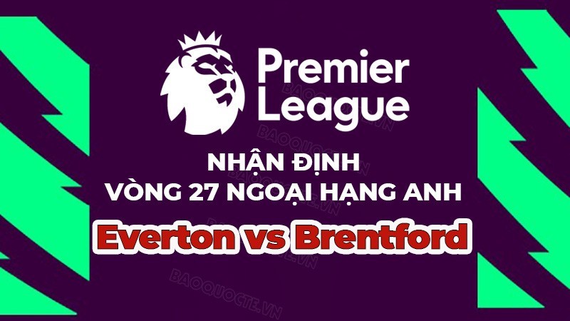 Nhận định trận đấu, soi kèo Everton vs Brentford, 22h00 ngày 11/03 - vòng 27 Ngoại hạng Anh