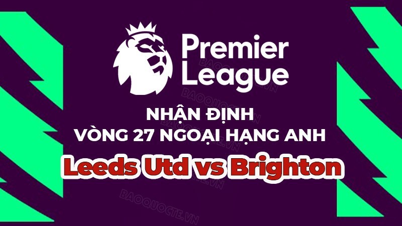 Nhận định trận đấu, soi kèo Leeds vs Brighton, 22h00 ngày 11/3 - vòng 27 Ngoại hạng Anh