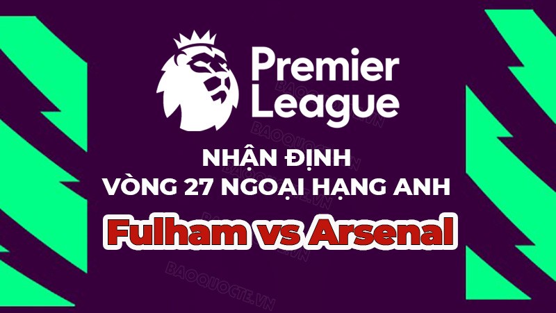 Nhận định trận đấu, soi kèo Fulham vs Arsenal, 21h00 ngày 12/3 - vòng 27 Ngoại hạng Anh