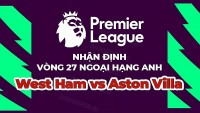 Nhận định trận đấu, soi kèo West Ham vs Aston Villa, 21h00 ngày 12/3 - Ngoại hạng Anh