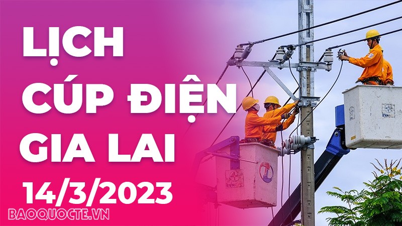 Lịch cúp điện hôm nay tại Gia Lai ngày 14/3/2023