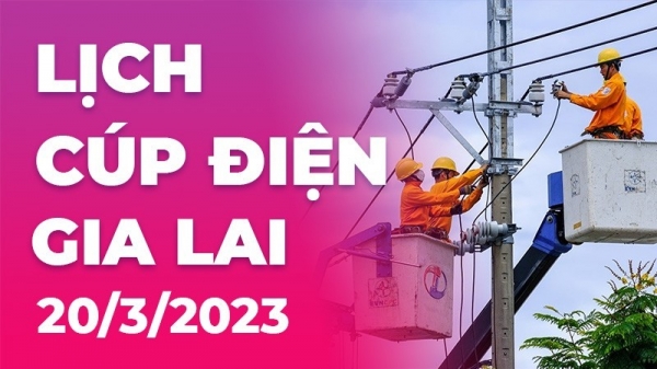 Lịch cúp điện hôm nay tại Gia Lai ngày 20/3/2023