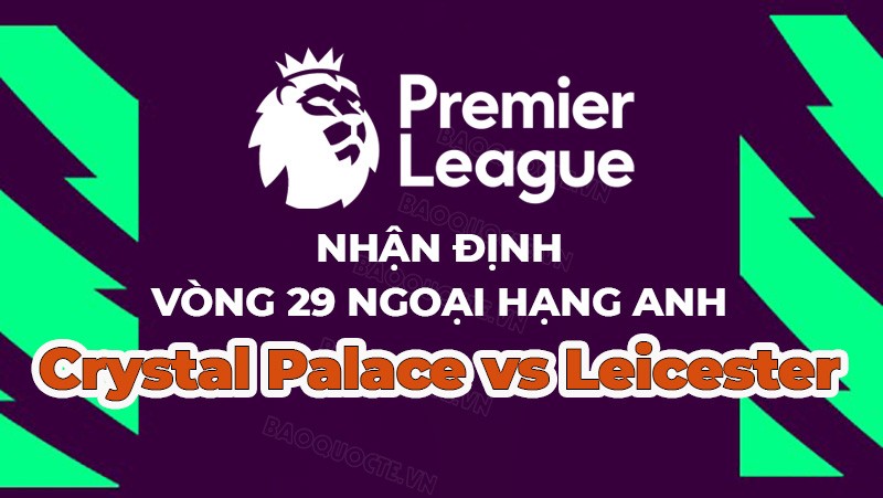 Nhận định trận đấu, soi kèo Crystal Palace vs Leicester, 21h00 ngày 1/4 - vòng 29 Ngoại hạng Anh