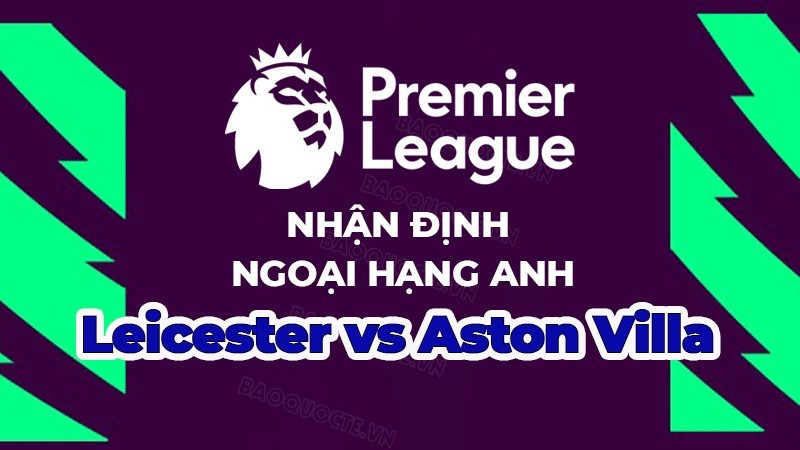 Nhận định trận đấu, soi kèo Leicester vs Aston Villa, 01h45 ngày 5/4 - Ngoại hạng Anh