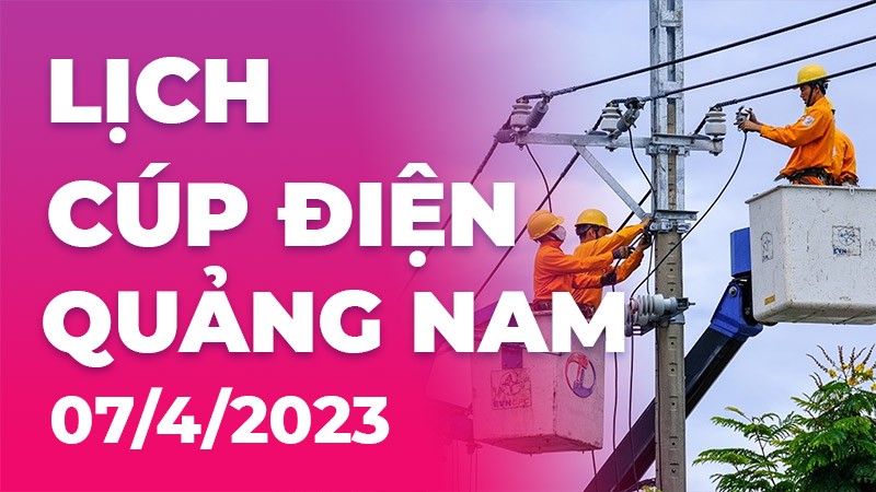 Lịch cúp điện hôm nay tại Quảng Nam ngày 07/04/2023