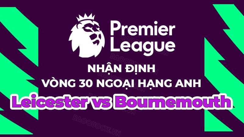 Nhận định, soi kèo Leicester vs Bournemouth, 21h00 ngày 8/4 - vòng 30 Ngoại hạng Anh