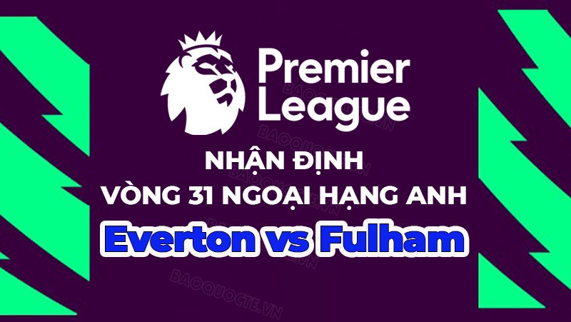 Nhận định, soi kèo Everton vs Fulham, 21h00 ngày 15/4 - Vòng 31 Ngoại hạng Anh