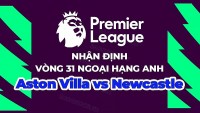 Nhận định, soi kèo Aston Villa vs Newcastle, 18h30 ngày 15/4 - Vòng 31 Ngoại hạng Anh