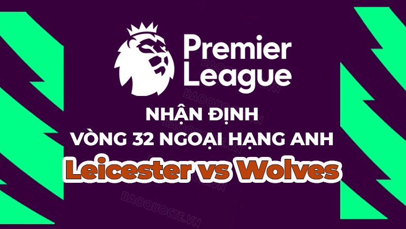 Nhận định, soi kèo Leicester vs Wolves, 21h00 ngày 22/4 - Vòng 32 Ngoại hạng Anh