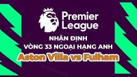 Nhận định, soi kèo Aston Villa vs Fulham, 01h45 ngày 26/4 - Vòng 33 Ngoại hạng Anh