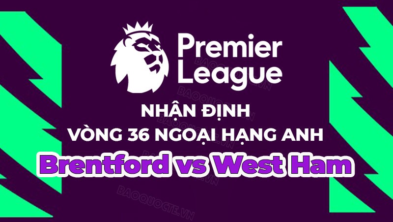 Nhận định, soi kèo Brentford vs West Ham, 20h00 ngày 14/5 - Vòng 36 Ngoại hạng Anh