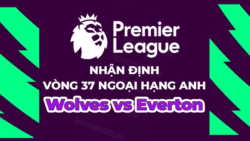 Nhận định, soi kèo Wolves vs Everton, 21h00 ngày 20/5 - Vòng 37 Ngoại hạng Anh