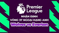 Nhận định, soi kèo Wolves vs Everton, 21h00 ngày 20/5 - Vòng 37 Ngoại hạng Anh