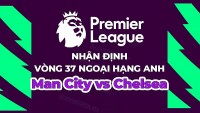 Nhận định, soi kèo Man City vs Chelsea, 22h00 ngày 21/5 - Vòng 37 Ngoại hạng Anh