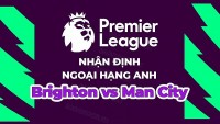 Nhận định, soi kèo Brighton vs Man City, 02h00 ngày 25/5 - Đá bù vòng 32 Ngoại hạng Anh