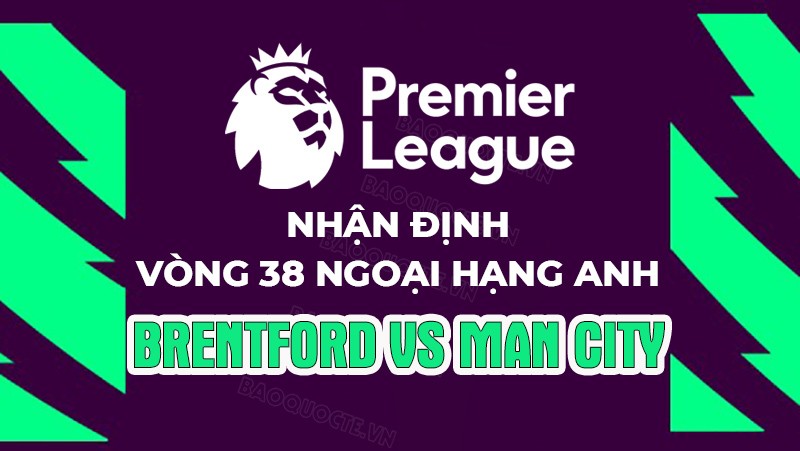 Nhận định, soi kèo Brentford vs Man City, 22h30 ngày 28/5 - Vòng 38 Ngoại hạng Anh