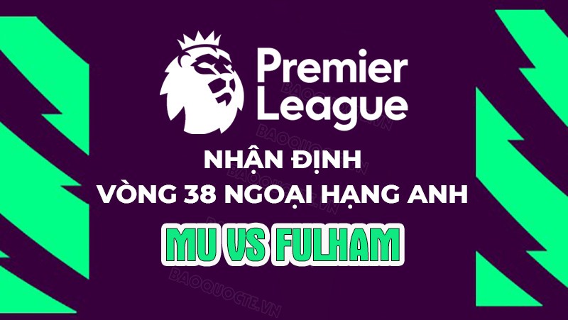 Nhận định, soi kèo MU vs Fulham, 22h30 ngày 28/5 - Vòng 38 Ngoại hạng Anh