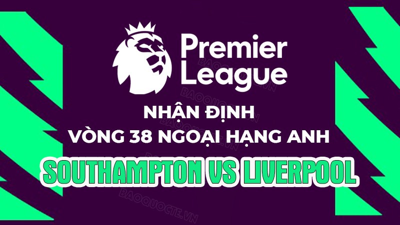 Nhận định, soi kèo Southampton vs Liverpool, 22h30 ngày 28/5 - Vòng 38 Ngoại hạng Anh