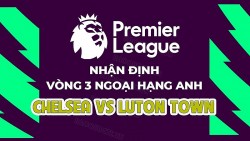 Nhận định, soi kèo Chelsea vs Luton Town, 02h00 ngày 26/8 - Vòng 3 Ngoại hạng Anh
