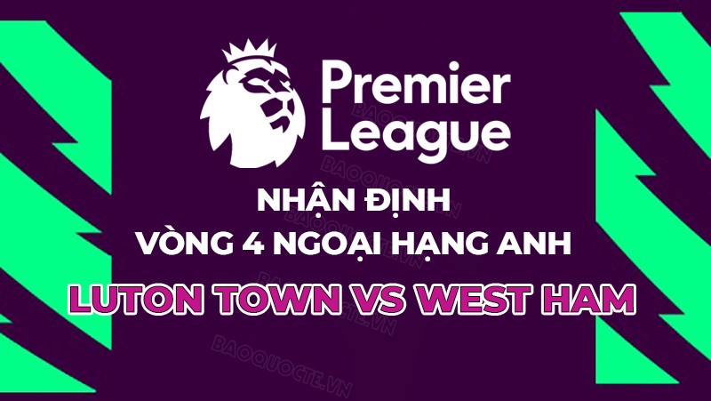 Nhận định, soi kèo Luton Town vs West Ham, 02h00 ngày 2/9 - Vòng 4 Ngoại hạng Anh