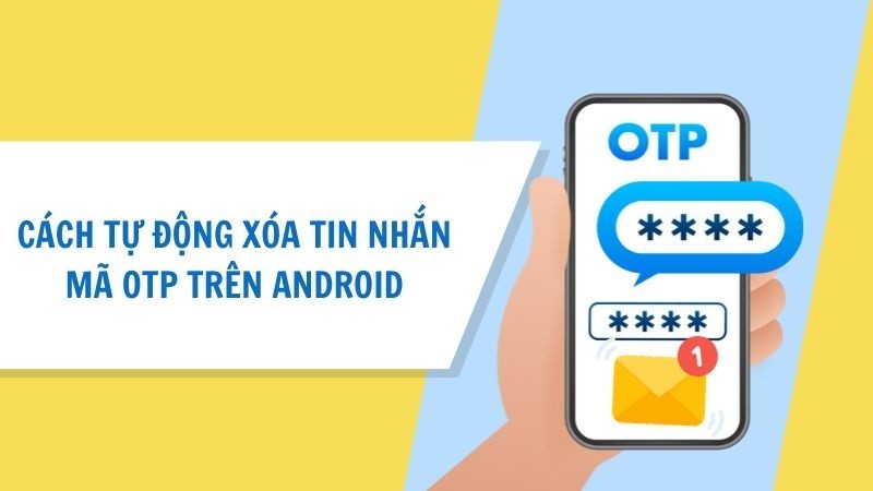 Hướng dẫn tự động xóa tin nhắn mã OTP trên Android vô cùng tiện lợi