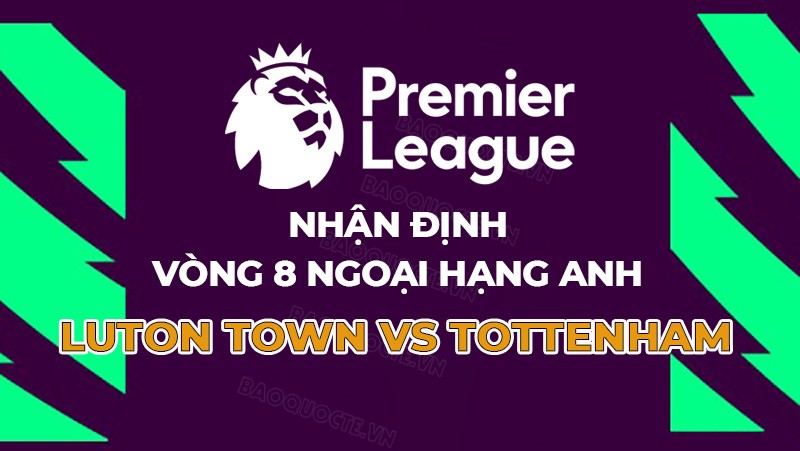 Nhận định, soi kèo Luton Town vs Tottenham, 18h30 ngày 7/10 - Vòng 8 Ngoại hạng Anh
