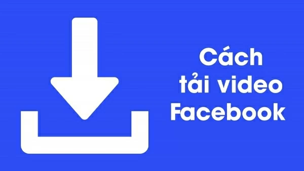 Top những cách tải video Facebook về máy tính, điện thoại