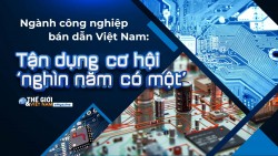 Ngành công nghiệp bán dẫn Việt Nam: Tận dụng cơ hội ‘nghìn năm có một’