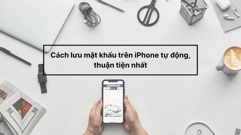 Cách lưu mật khẩu trên iPhone tự động đơn giản, tiện lợi