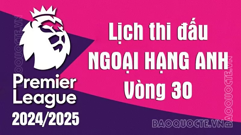Lịch thi đấu Ngoại hạng Anh vòng 30: