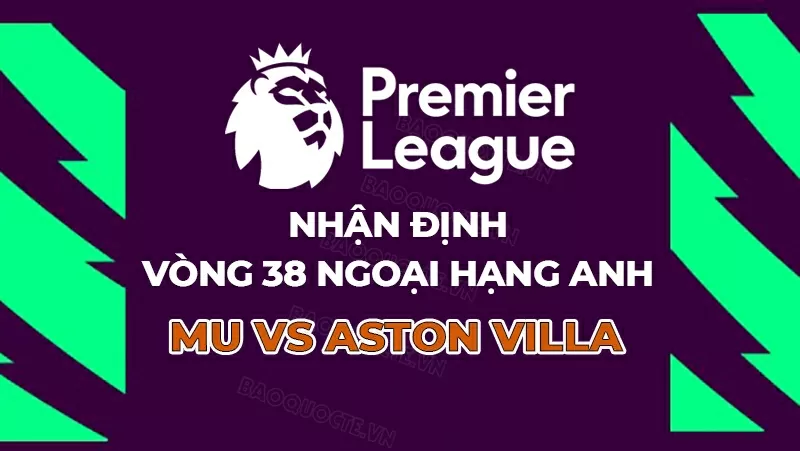 Nhận định, dự đoán tỷ số MU vs Aston Villa, 22h00 ngày 25/5 - Vòng 38 Ngoại hạng Anh Nhận định, dự đoán tỷ số MU vs Aston Villa, 22h00 ngày 25/5 - Vòng 38 Ngoại hạng Anh