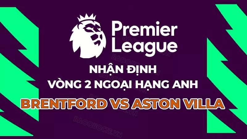 Nhận định, dự đoán tỷ số Brentford vs Aston Villa, 21h00 ngày 23/8 - Vòng 2 Ngoại hạng Anh