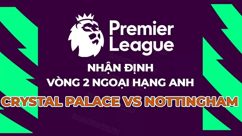 Nhận định, dự đoán tỷ số Crystal Palace vs Nottingham, 20h00 ngày 24/8 - Vòng 2 Ngoại hạng Anh.