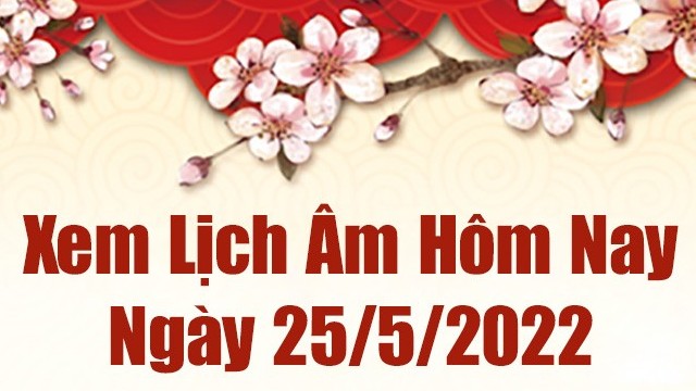 Lịch âm 25/5, âm lịch hôm nay Thứ Tư ngày 25/5/2022 ngày tốt hay xấu? Lịch vạn niên 25/5/2022