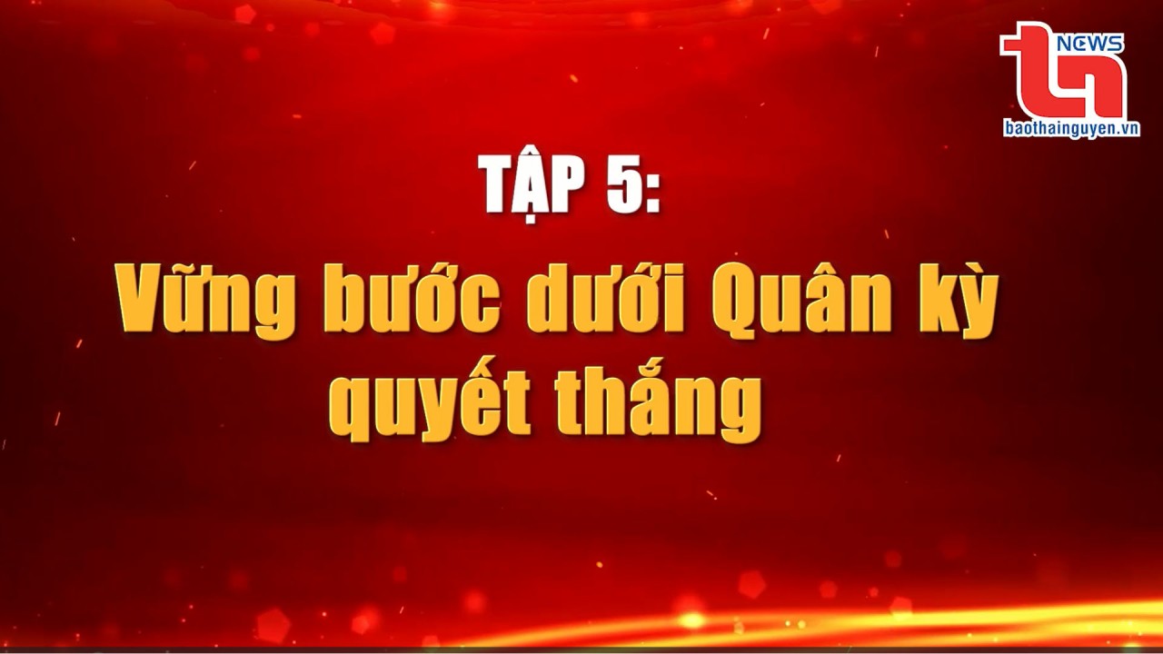 Nơi khởi nguồn Quân đội Anh hùng (Tập 5): Vững bước dưới Quân kỳ quyết thắng